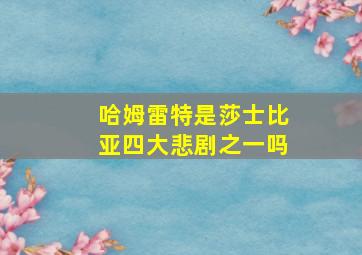 哈姆雷特是莎士比亚四大悲剧之一吗