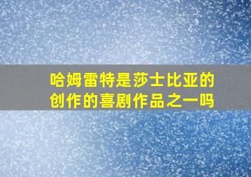 哈姆雷特是莎士比亚的创作的喜剧作品之一吗