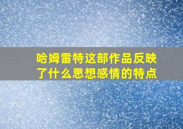 哈姆雷特这部作品反映了什么思想感情的特点