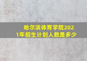 哈尔滨体育学院2021年招生计划人数是多少