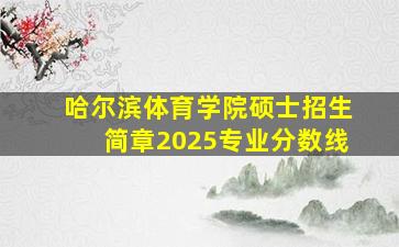 哈尔滨体育学院硕士招生简章2025专业分数线