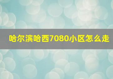 哈尔滨哈西7080小区怎么走