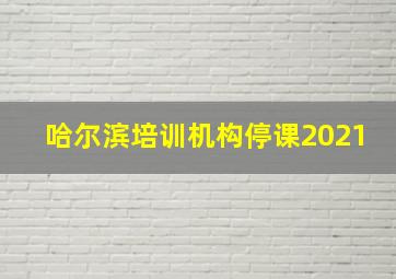 哈尔滨培训机构停课2021