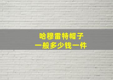 哈穆雷特帽子一般多少钱一件