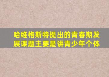 哈维格斯特提出的青春期发展课题主要是讲青少年个体