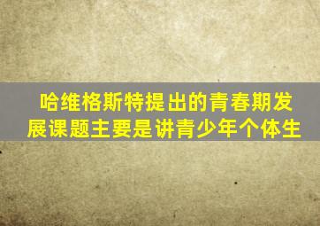 哈维格斯特提出的青春期发展课题主要是讲青少年个体生