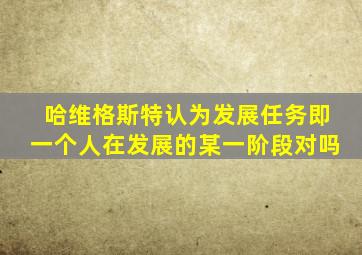 哈维格斯特认为发展任务即一个人在发展的某一阶段对吗