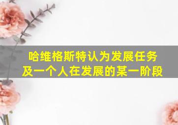 哈维格斯特认为发展任务及一个人在发展的某一阶段