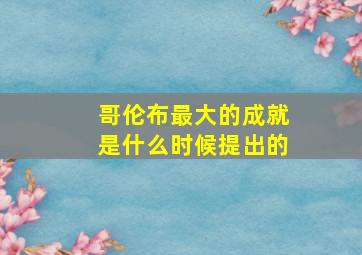 哥伦布最大的成就是什么时候提出的