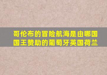 哥伦布的冒险航海是由哪国国王赞助的葡萄牙英国荷兰