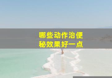 哪些动作治便秘效果好一点