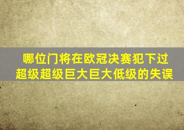 哪位门将在欧冠决赛犯下过超级超级巨大巨大低级的失误