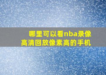 哪里可以看nba录像高清回放像素高的手机