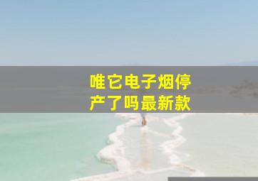 唯它电子烟停产了吗最新款