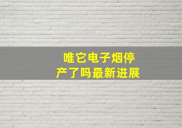 唯它电子烟停产了吗最新进展