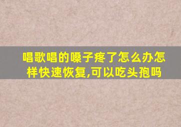 唱歌唱的嗓子疼了怎么办怎样快速恢复,可以吃头孢吗