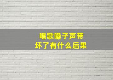 唱歌嗓子声带坏了有什么后果