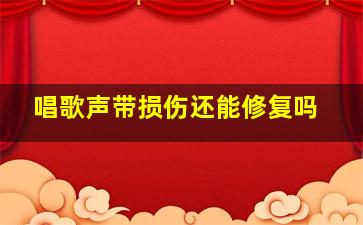 唱歌声带损伤还能修复吗