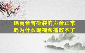 唱高音有撕裂的声音正常吗为什么呢视频播放不了