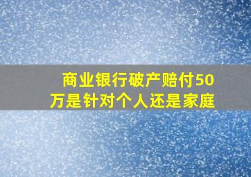 商业银行破产赔付50万是针对个人还是家庭