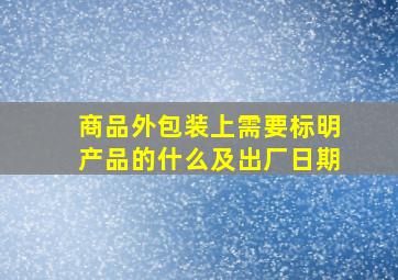 商品外包装上需要标明产品的什么及出厂日期