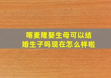 喀麦隆娶生母可以结婚生子吗现在怎么样啦