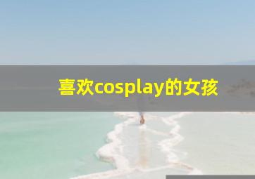 喜欢cosplay的女孩