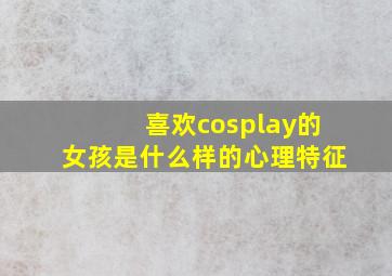 喜欢cosplay的女孩是什么样的心理特征