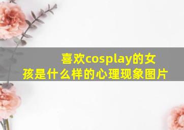 喜欢cosplay的女孩是什么样的心理现象图片