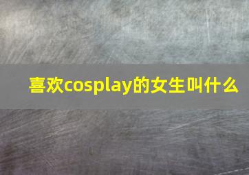 喜欢cosplay的女生叫什么