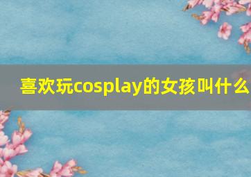 喜欢玩cosplay的女孩叫什么