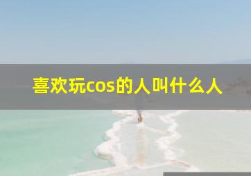 喜欢玩cos的人叫什么人