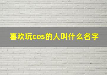 喜欢玩cos的人叫什么名字