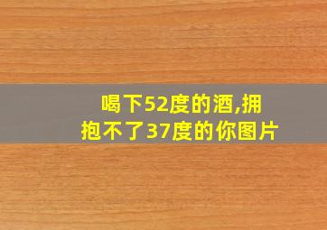 喝下52度的酒,拥抱不了37度的你图片