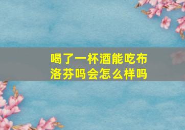 喝了一杯酒能吃布洛芬吗会怎么样吗