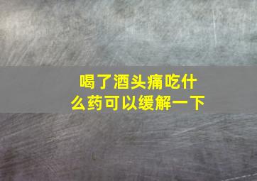 喝了酒头痛吃什么药可以缓解一下