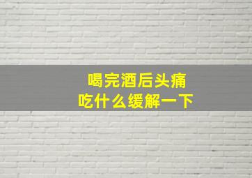 喝完酒后头痛吃什么缓解一下