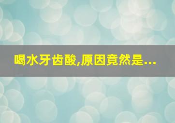 喝水牙齿酸,原因竟然是...