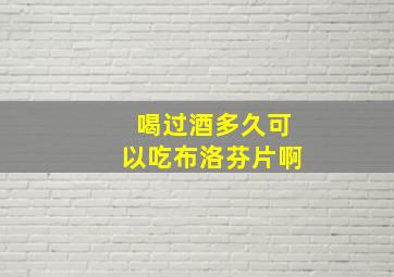 喝过酒多久可以吃布洛芬片啊