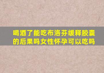 喝酒了能吃布洛芬缓释胶囊的后果吗女性怀孕可以吃吗