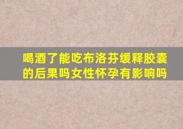 喝酒了能吃布洛芬缓释胶囊的后果吗女性怀孕有影响吗