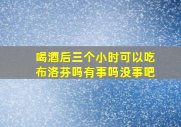 喝酒后三个小时可以吃布洛芬吗有事吗没事吧