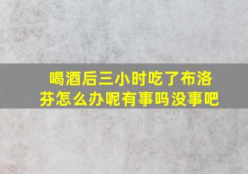 喝酒后三小时吃了布洛芬怎么办呢有事吗没事吧