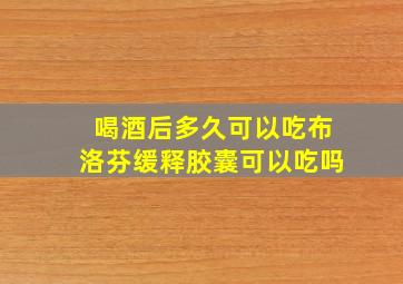 喝酒后多久可以吃布洛芬缓释胶囊可以吃吗