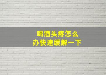 喝酒头疼怎么办快速缓解一下