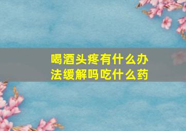 喝酒头疼有什么办法缓解吗吃什么药