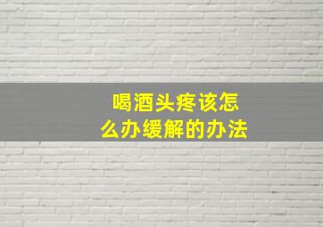 喝酒头疼该怎么办缓解的办法