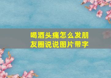 喝酒头痛怎么发朋友圈说说图片带字