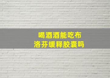 喝酒酒能吃布洛芬缓释胶囊吗