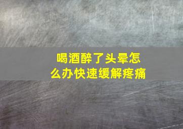 喝酒醉了头晕怎么办快速缓解疼痛